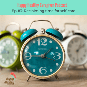 Happy Healthy Caregiver Podcast Ep 3 Reclaiming time for self-care