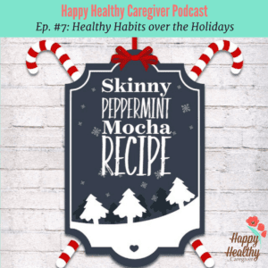 Happy Healthy Caregiver Podcast Ep. #7 Healthy Habits over the Holidays