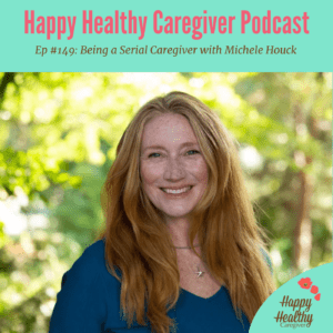 Happy Healthy Caregiver Podcast - Ep. #149: Being a Serial Caregiver with Michele Houck