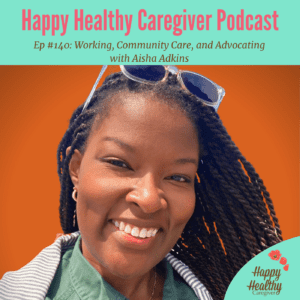 Happy Healthy Caregiver Podcast. Ep 140: Working, Community Care, and Advocating with Aisha Adkins