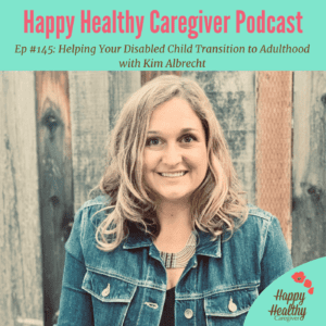 Happy Healthy Caregiver Podcast - Ep. #145: Helping Your Disabled Child Transition to Adulthood with Kim Albrecht