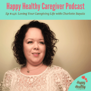 Happy Healthy Caregiver Podcast - Ep. #146. Loving Your Caregiver Life with Charlotte Bayala