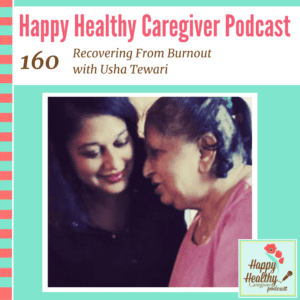Happy Healthy Caregiver Podcast, Episode 160: Recovering From Burnout with Usha Tewari