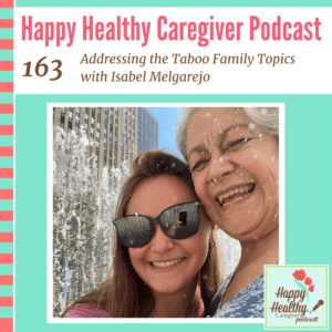 Happy Healthy Caregiver Podcast, Episode 163: Addressing the Taboo Family Topics with Isabel Melgarjo