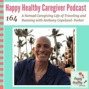 Happy Healthy Caregiver Podcast, Episode 164: A Nomad Caregiving Life of Traveling and Running with Anthony Copeland-Parker
