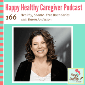Happy Healthy Caregiver Podcast, Episode 166: Healthy, Shame-Free Boundaries with Karen Anderson
