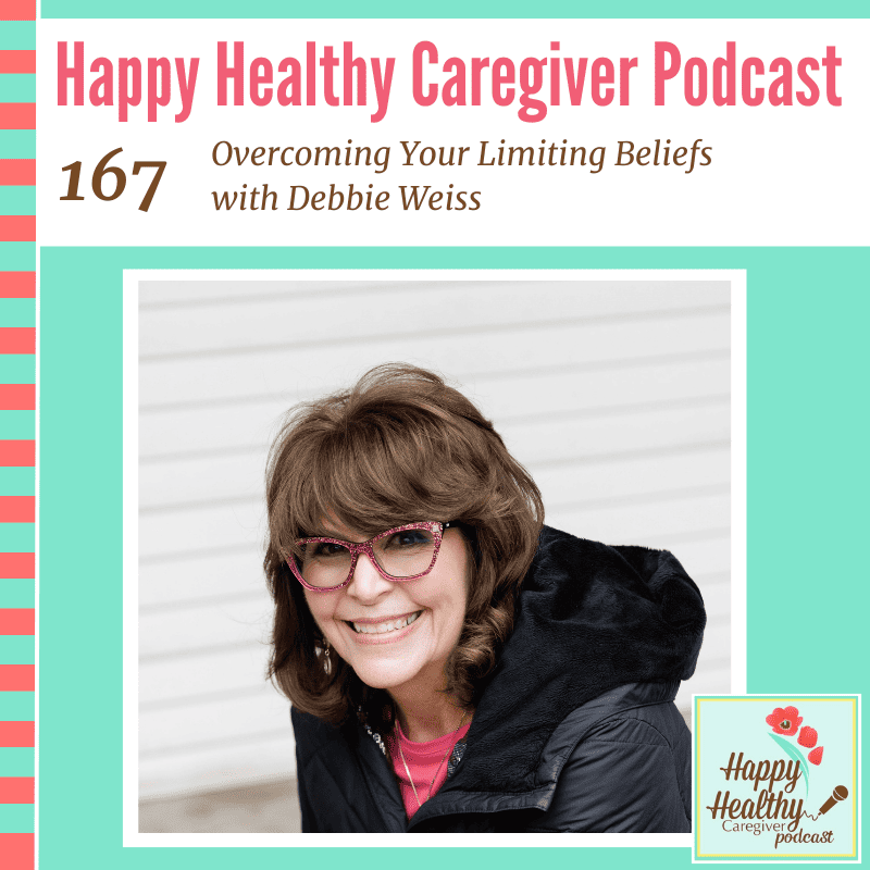 Happy Healthy Caregiver Podcast, Episode 167: Overcoming Your Limiting Beliefs with Debbie Weiss