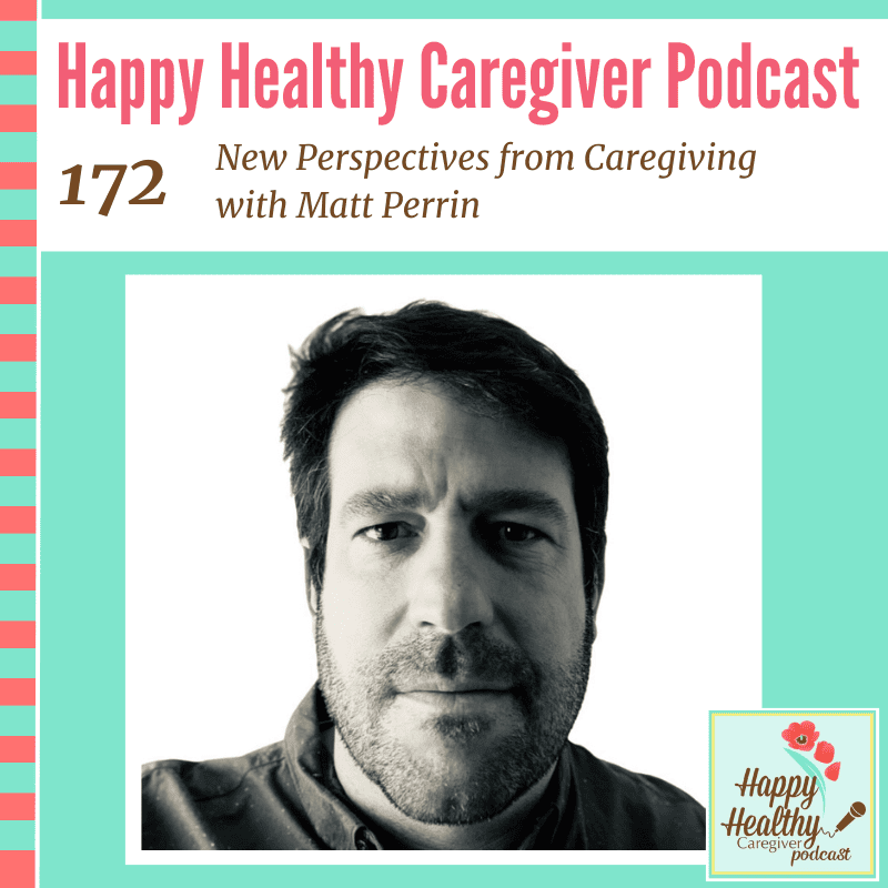 Happy Healthy Caregiver Podcast, Episode 172: New Perspectives from Caregiving with Matt Perrin