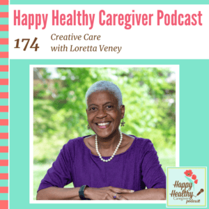 Happy Healthy Caregiver Podcast, Episode 174: Creative Care with Loretta Veney