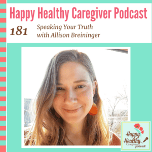 Happy Healthy Caregiver Podcast, Episode 181: Speak Your Truth with Allison Breininger
