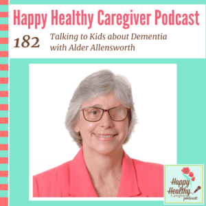 Happy Healthy Caregiver Podcast, Episode 182: Talking to Kids about Dementia with Alder Allensworth