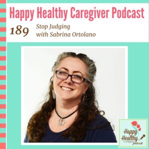 Happy Healthy Caregiver Podcast, Episode 189: Stop Judging with Sabrina Ortolano