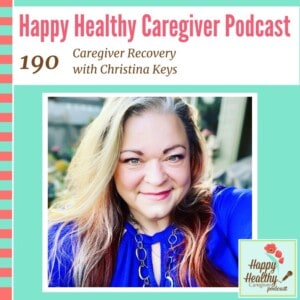 Happy Healthy Caregiver Podcast, Episode 190 Caregiver Recovery with Christina Keys