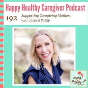 Happy Healthy Caregiver Podcast, Episode 192 Supporting Caregiving Mothers with Jessica Patay