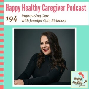 Happy Healthy Caregiver Podcast, Episode 194: Improvising Care with Jennifer Cain Birkmose