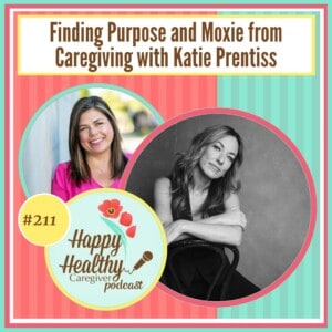 Happy Healthy Caregiver Podcast, Episode 211: Finding Purpose and Moxie from Caregiving with Katie Prentiss