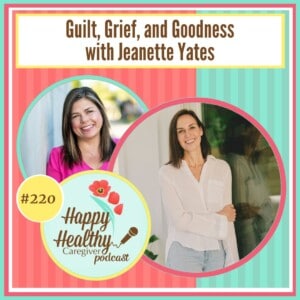 Happy Healthy Caregiver Podcast, Episode 220: Guilt, Grief, and Goodness with Jeanette Yates