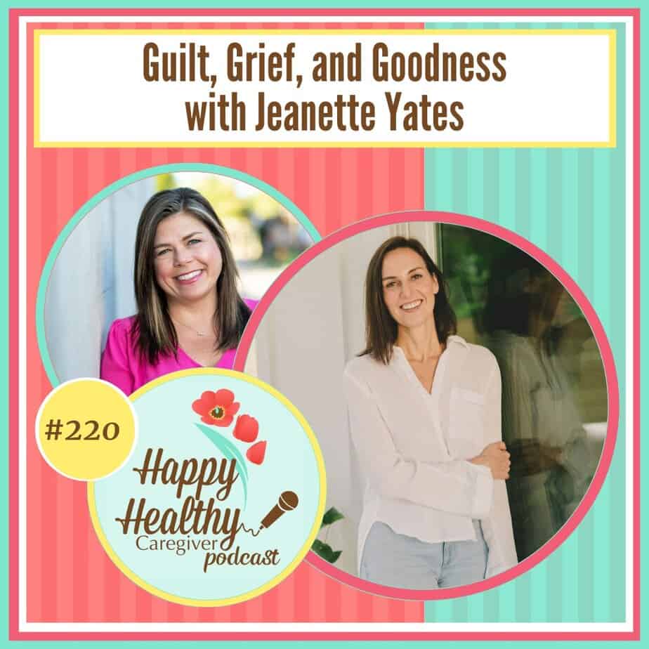 Happy Healthy Caregiver Podcast, Episode 220: Guilt, Grief, and Goodness with Jeanette Yates