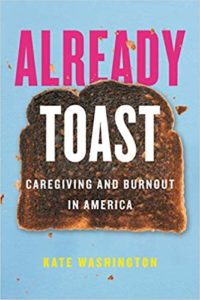 Already Toast: Caregiving and Burnout in America. Written by Kate Washington