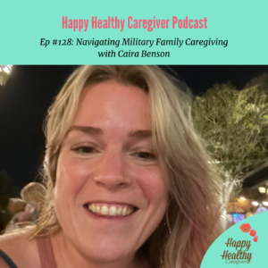 Happy Healthy Caregiver Podcast. Episode #128: Navigating Military Family Caregiving with Caira Benson.
