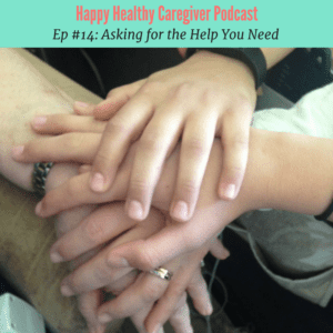Happy Healthy Caregiver Podcast Ep #14 Asking for the Help You Need
