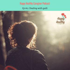 Happy Healthy Caregiver Podcast Ep 2 Dealing with Guilt