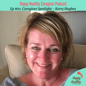 Happy Healthy Caregiver Podcast Ep 61 - Kerry Hughes