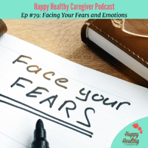 Happy Healthy Caregiver Facing Your Fears and Emotions Podcast