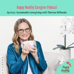Happy Healthy Caregiver Podcast. Ep 131: Sustainable Caregiving with Theresa Wilbanks
