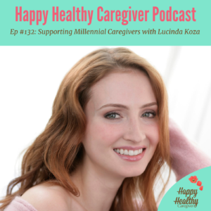 Happy Healthy Caregiver Podcast. Episode 132: Supporting Millennial Caregivers with Lucinda Koza