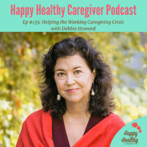 Happy Healthy Caregiver Podcast. Episode 135: Helping the Working Caregiving Crisis with Debbie Howard