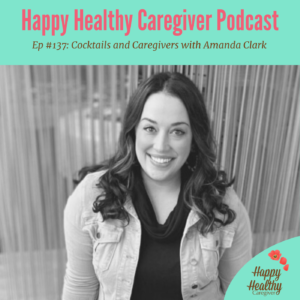 Happy Healthy Caregiver Podcast. Episode 137: Cocktails and Caregivers with Amanda Clark
