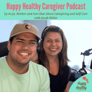 Happy Healthy Caregiver Podcast. Ep #139: Mother and Son Chat About Caregiving and Self Care with Jacob Miller
