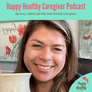 Happy Healthy Caregiver Podcast. Ep 141: Advice for the Solo Family Caregiver