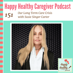 Happy Healthy Caregiver Podcast, Episode 151: Our Long Term Care Crisis with Susie Singer Carter