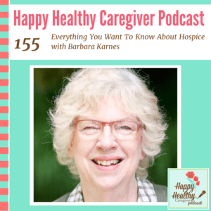 Happy Healthy Caregiver Podcast, Episode 155: Everything You Want To Know About Hospice with Barbara Karnes