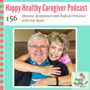 Happy Healthy Caregiver Podcast, Episode 156: Massive Acceptance and Radical Presence with Sue Ryan