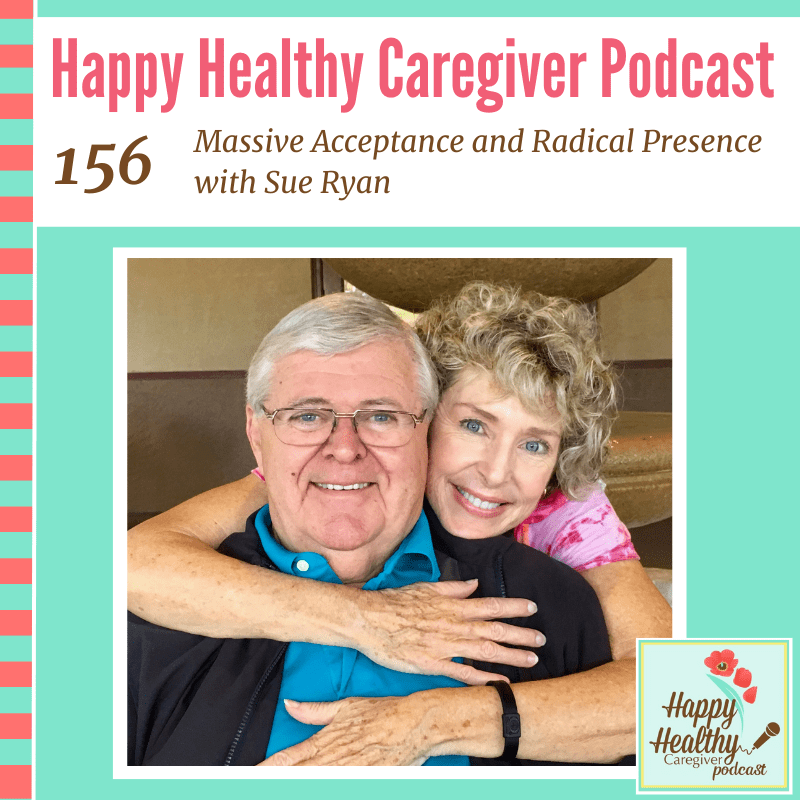 Happy Healthy Caregiver Podcast, Episode 156: Massive Acceptance and Radical Presence with Sue Ryan