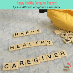 Happy Healthy Caregiver Podcast #16 Attitude Acceptance Gratitude