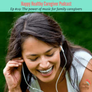 Happy Healthy Caregiver Podcast #19 The power of music for family caregivers