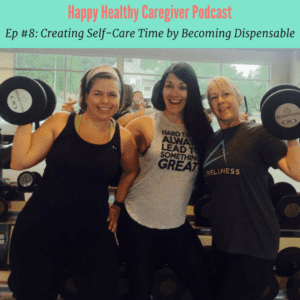 Creating Self-Care time by becoming dispensable Happy Healthy Caregiver Podcast Ep 8
