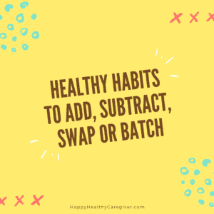 Healthy Habits for family caregivers to add, subtract, swap or batch