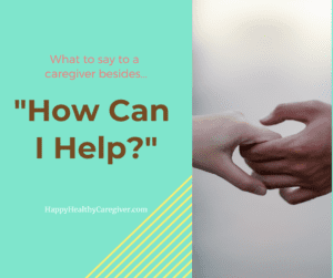 What to say to a caregiver besides How Can I Help