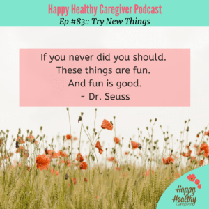 Happy Healthy Caregiver Podcast Try New Things Ep #83